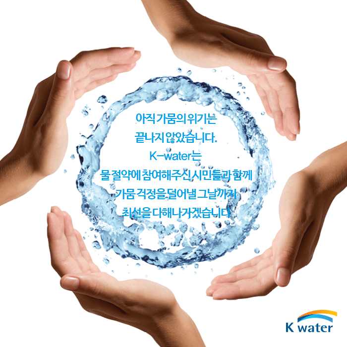 아직 가뭄의 위기는 끝나지 않았습니다. K-water는 물절약에 참여해 주신 시민들과 함께 가뭄 걱정을 덜어낼 그날까지 최선을 다해나가겠습니다