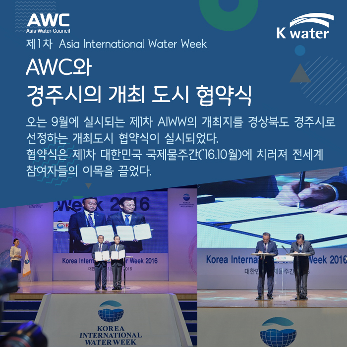 제1차 Asia International Water Week  AWC와 경주시의 개최 도시 협약식 오는 9월에 실시되는 제1차 AIWW의 개최지를 경상북도 경주시로 선정하는 개최도시 협약식이 실시되었다.  협약식은 제1차 대한민국 국제물주간(‘16.10월)에 치러져 전세계 참여자들의 이목을 끌었다. 
