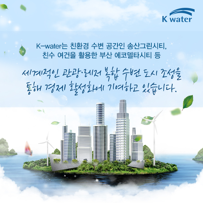 K-water는 친환경 수변 공간인 송산그린시티, 친수 여견을 활용한 부산 에코델타시티 등 세계적인 관광·레저 복합 수변 도시 조성을 통해 경제 활성화에 기여하고 있습니다.