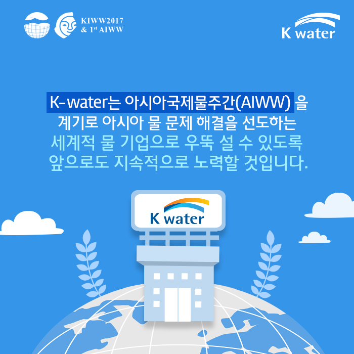 K-water는 아시아국제물주간(AIWW)을 계기로 아시아 물 문제 해결을 선도하는 세계적 물 기업으로 우뚝 설 수 있도록 앞으로도 지속적으로 노력할 것입니다.