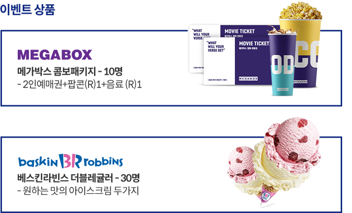 이벤트 상품 - MEGABOX 메가박스 콤보패키지 - 10명 - 2인예매권+팝콘(R)1+음료(R)1 / baskin BRrobbins 베스킨라빈스 더블레귤러 - 30명 - 원하는 맛의 아이스크림 두가지